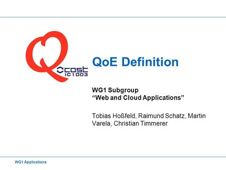 QoE Definition WG1 Subgroup “Web and Cloud Applications” Tobias Hoßfeld, Raimund Schatz, Martin Varela, Christian Timmerer WG1 Applications.
