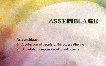 ASSEMBLAGEASSEMBLAGE As.sem.blage: 1.A collection of people or things; a gathering 2. An artistic composition of found objects.