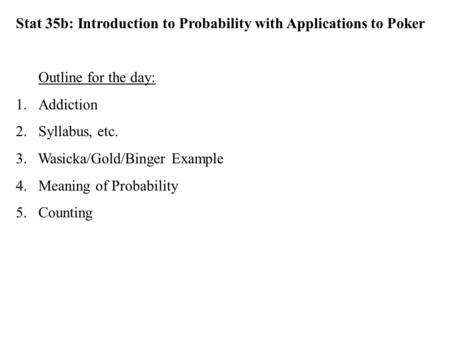 Stat 35b: Introduction to Probability with Applications to Poker Outline for the day: 1.Addiction 2.Syllabus, etc. 3. Wasicka/Gold/Binger Example 4.Meaning.