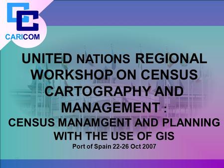 CARICOM UNITED NATIONS REGIONAL WORKSHOP ON CENSUS CARTOGRAPHY AND MANAGEMENT : CENSUS MANAMGENT AND PLANNING WITH THE USE OF GIS Port of Spain 22-26 Oct.