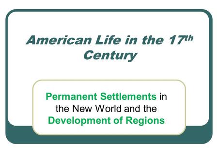 American Life in the 17 th Century Permanent Settlements in the New World and the Development of Regions.