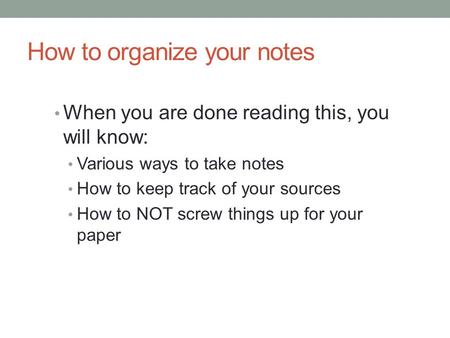How to organize your notes When you are done reading this, you will know: Various ways to take notes How to keep track of your sources How to NOT screw.