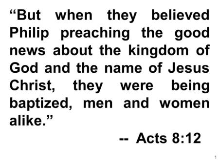 “But when they believed Philip preaching the good news about the kingdom of God and the name of Jesus Christ, they were being baptized, men and women alike.”
