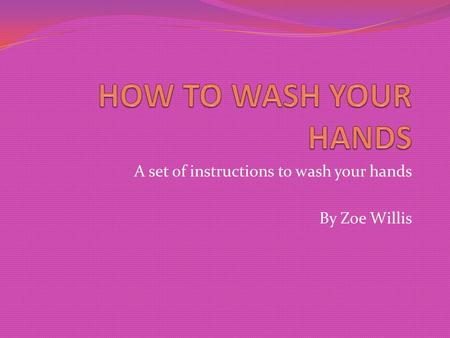 A set of instructions to wash your hands By Zoe Willis.