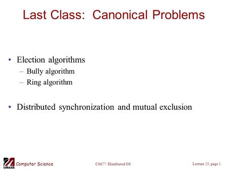 Computer Science Lecture 13, page 1 CS677: Distributed OS Last Class: Canonical Problems Election algorithms –Bully algorithm –Ring algorithm Distributed.