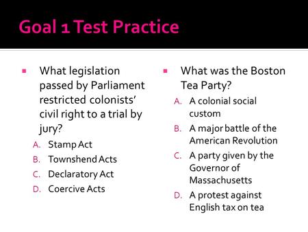 Goal 1 Test Practice What legislation passed by Parliament restricted colonists’ civil right to a trial by jury? Stamp Act Townshend Acts Declaratory Act.