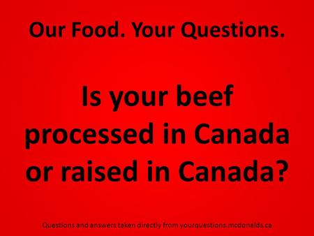 Our Food. Your Questions. Is your beef processed in Canada or raised in Canada? Questions and answers taken directly from yourquestions.mcdonalds.ca.