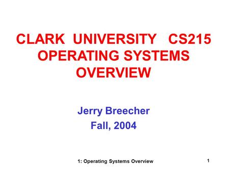 1: Operating Systems Overview 1 Jerry Breecher Fall, 2004 CLARK UNIVERSITY CS215 OPERATING SYSTEMS OVERVIEW.