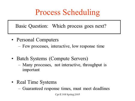 Cpr E 308 Spring 2005 Process Scheduling Basic Question: Which process goes next? Personal Computers –Few processes, interactive, low response time Batch.