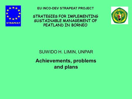 SUWIDO H. LIMIN, UNPAR Achievements, problems and plans EU INCO-DEV STRAPEAT PROJECT STRATEGIES FOR IMPLEMENTING SUSTAINABLE MANAGEMENT OF PEATLAND IN.