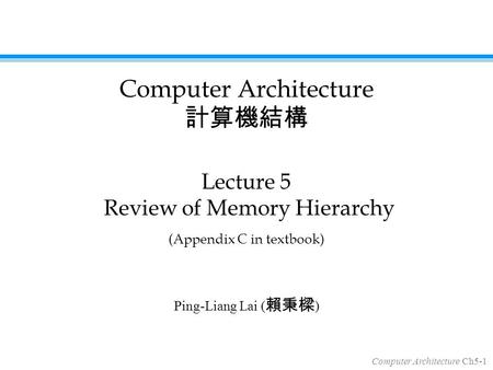 Computer Architecture Ch5-1 Ping-Liang Lai ( 賴秉樑 ) Lecture 5 Review of Memory Hierarchy (Appendix C in textbook) Computer Architecture 計算機結構.