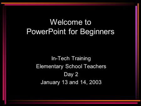 Welcome to PowerPoint for Beginners In-Tech Training Elementary School Teachers Day 2 January 13 and 14, 2003.