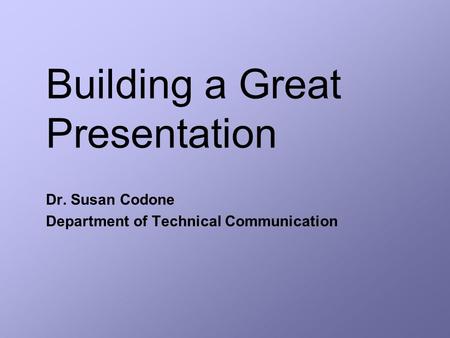 Building a Great Presentation Dr. Susan Codone Department of Technical Communication.