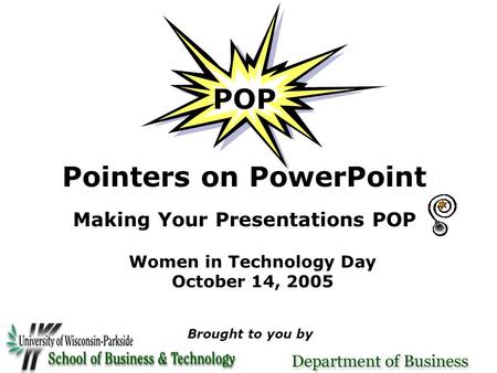 POP Pointers on PowerPoint Making Your Presentations POP Women in Technology Day October 14, 2005 Brought to you by.