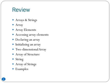Review 1 Arrays & Strings Array Array Elements Accessing array elements Declaring an array Initializing an array Two-dimensional Array Array of Structure.