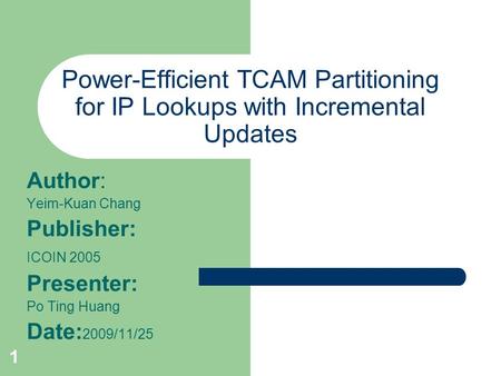 1 Power-Efficient TCAM Partitioning for IP Lookups with Incremental Updates Author: Yeim-Kuan Chang Publisher: ICOIN 2005 Presenter: Po Ting Huang Date: