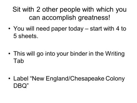 Sit with 2 other people with which you can accomplish greatness! You will need paper today – start with 4 to 5 sheets. This will go into your binder in.