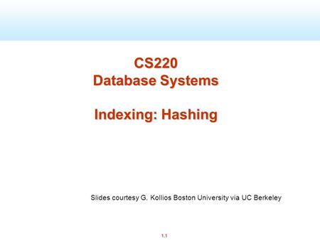 1.1 CS220 Database Systems Indexing: Hashing Slides courtesy G. Kollios Boston University via UC Berkeley.