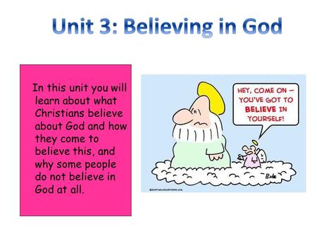Unit 3: Believing in God In this unit you will learn about what Christians believe about God and how they come to believe this, and why some people do.