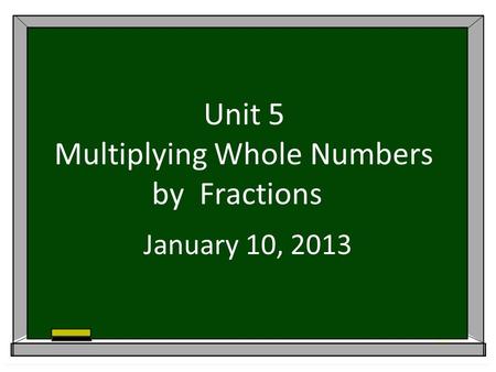 Unit 5 Multiplying Whole Numbers by Fractions January 10, 2013.