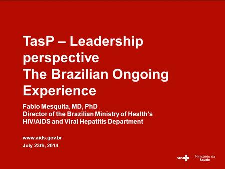 Fabio Mesquita, MD, PhD Director of the Brazilian Ministry of Health’s HIV/AIDS and Viral Hepatitis Department www.aids.gov.br July 23th, 2014 TasP – Leadership.