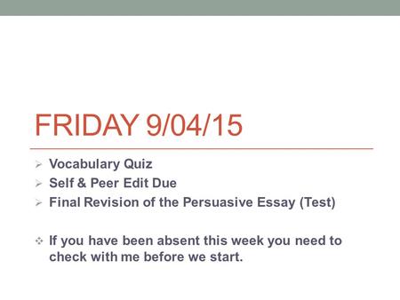 FRIDAY 9/04/15  Vocabulary Quiz  Self & Peer Edit Due  Final Revision of the Persuasive Essay (Test)  If you have been absent this week you need to.