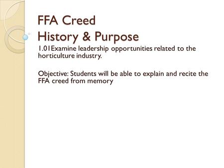 FFA Creed History & Purpose 1.01Examine leadership opportunities related to the horticulture industry. Objective: Students will be able to explain and.