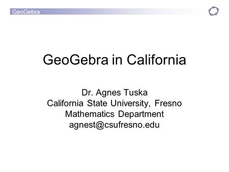 GeoGebra GeoGebra in California Dr. Agnes Tuska California State University, Fresno Mathematics Department