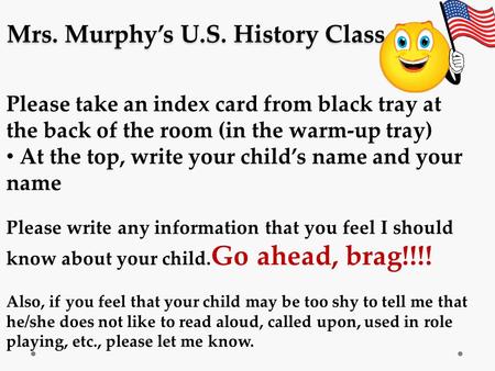 Mrs. Murphy’s U.S. History Class Please take an index card from black tray at the back of the room (in the warm-up tray) At the top, write your child’s.