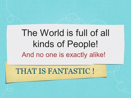 The World is full of all kinds of People! And no one is exactly alike! THAT IS FANTASTIC !