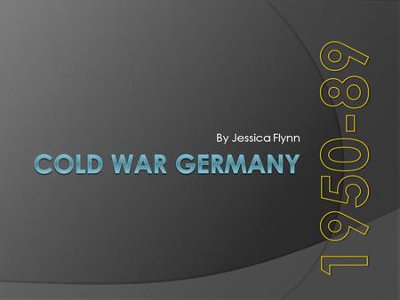 By Jessica Flynn 1950-89 Cold War Germany.