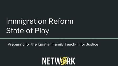 Immigration Reform State of Play Preparing for the Ignatian Family Teach-In for Justice.