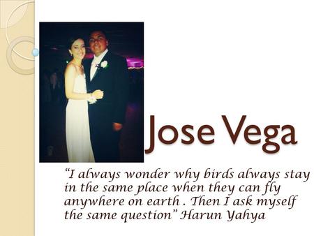 Jose Vega “I always wonder why birds always stay in the same place when they can fly anywhere on earth. Then I ask myself the same question” Harun Yahya.