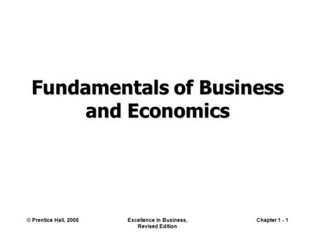 © Prentice Hall, 2005Excellence in Business, Revised Edition Chapter 1 - 1 Fundamentals of Business and Economics.