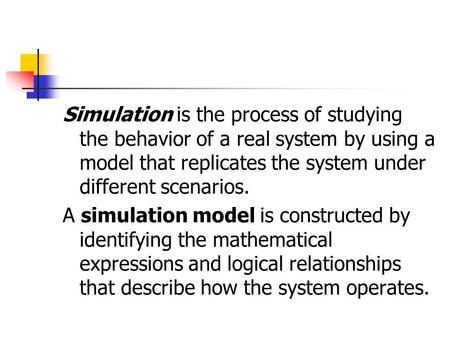 Simulation is the process of studying the behavior of a real system by using a model that replicates the system under different scenarios. A simulation.