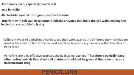 PENICILLINS -Commonly used, especially penicillin G -end in –cillin -Bactericidal against most gram-positive bacteria -Interfere with cell wall development.