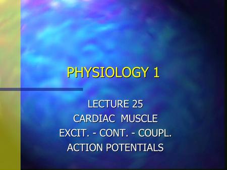 PHYSIOLOGY 1 LECTURE 25 CARDIAC MUSCLE EXCIT. - CONT. - COUPL. ACTION POTENTIALS.