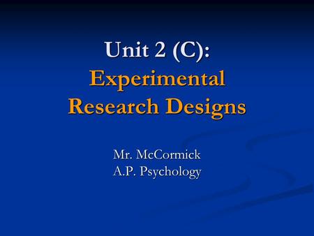 Unit 2 (C): Experimental Research Designs Mr. McCormick A.P. Psychology.
