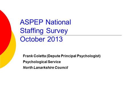 ASPEP National Staffing Survey October 2013 Frank Coletta (Depute Principal Psychologist) Psychological Service North Lanarkshire Council.