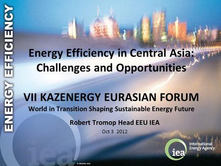 © OECD/IEA 2011 Energy Efficiency in Central Asia: Challenges and Opportunities VII KAZENERGY EURASIAN FORUM World in Transition Shaping Sustainable Energy.