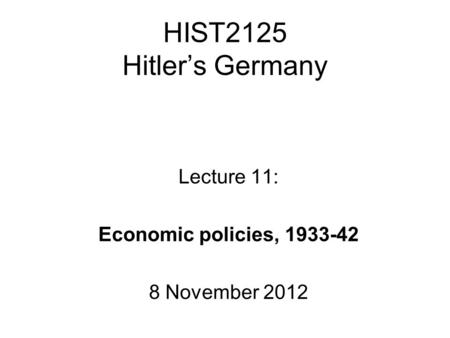 HIST2125 Hitler’s Germany Lecture 11: Economic policies, 1933-42 8 November 2012.