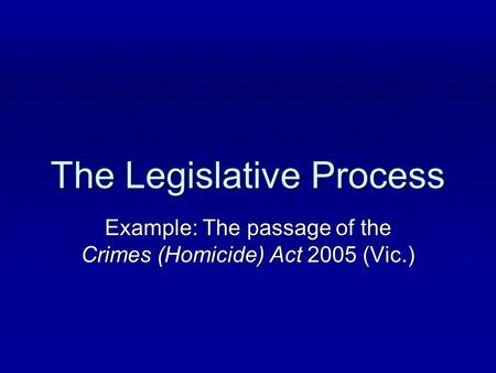 The Legislative Process Example: The passage of the Crimes (Homicide) Act 2005 (Vic.)