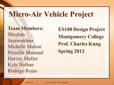 12/3/2015 Micro-Air Vehicle Project Team Members: Sheyhan Jayawardena Michelle Mahon Priscilla Mannuel Harvey Muller Kyle Nathan Rodrigo Rojas ES100 Design.