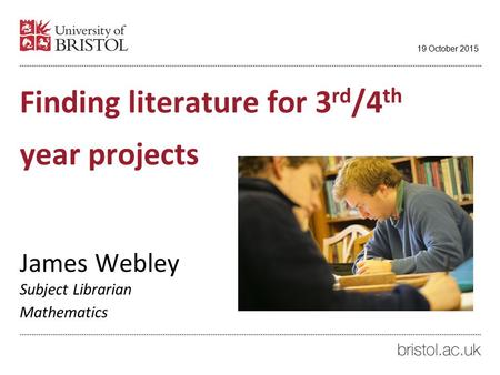 Finding literature for 3 rd /4 th year projects James Webley Subject Librarian Mathematics 19 October 2015.