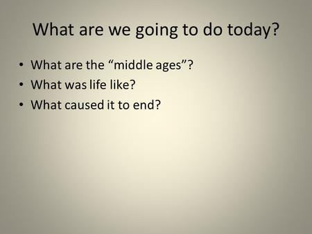 What are we going to do today? What are the “middle ages”? What was life like? What caused it to end?