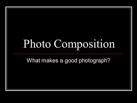 Photo Composition What makes a good photograph?. A photograph is a message. It conveys a statement or an emotion. How do you do this in a clear, concise,