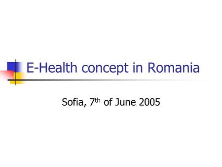 E-Health concept in Romania Sofia, 7 th of June 2005.