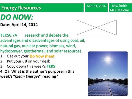 Energy Resources April 14, 2014 Ms. Smith Mrs. Malone DO NOW: Date: April 14, 2014 TEKS6.7A research and debate the advantages and disadvantages of using.