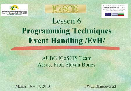 Lesson 6 Programming Techniques Event Handling /EvH/ AUBG ICoSCIS Team Assoc. Prof. Stoyan Bonev March, 23 - 24, 2013 SWU, Blagoevgrad.