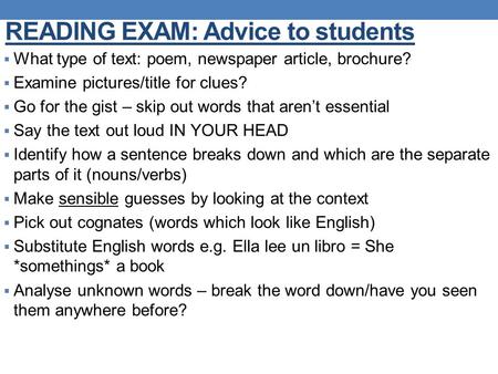 READING EXAM: Advice to students  What type of text: poem, newspaper article, brochure?  Examine pictures/title for clues?  Go for the gist – skip out.
